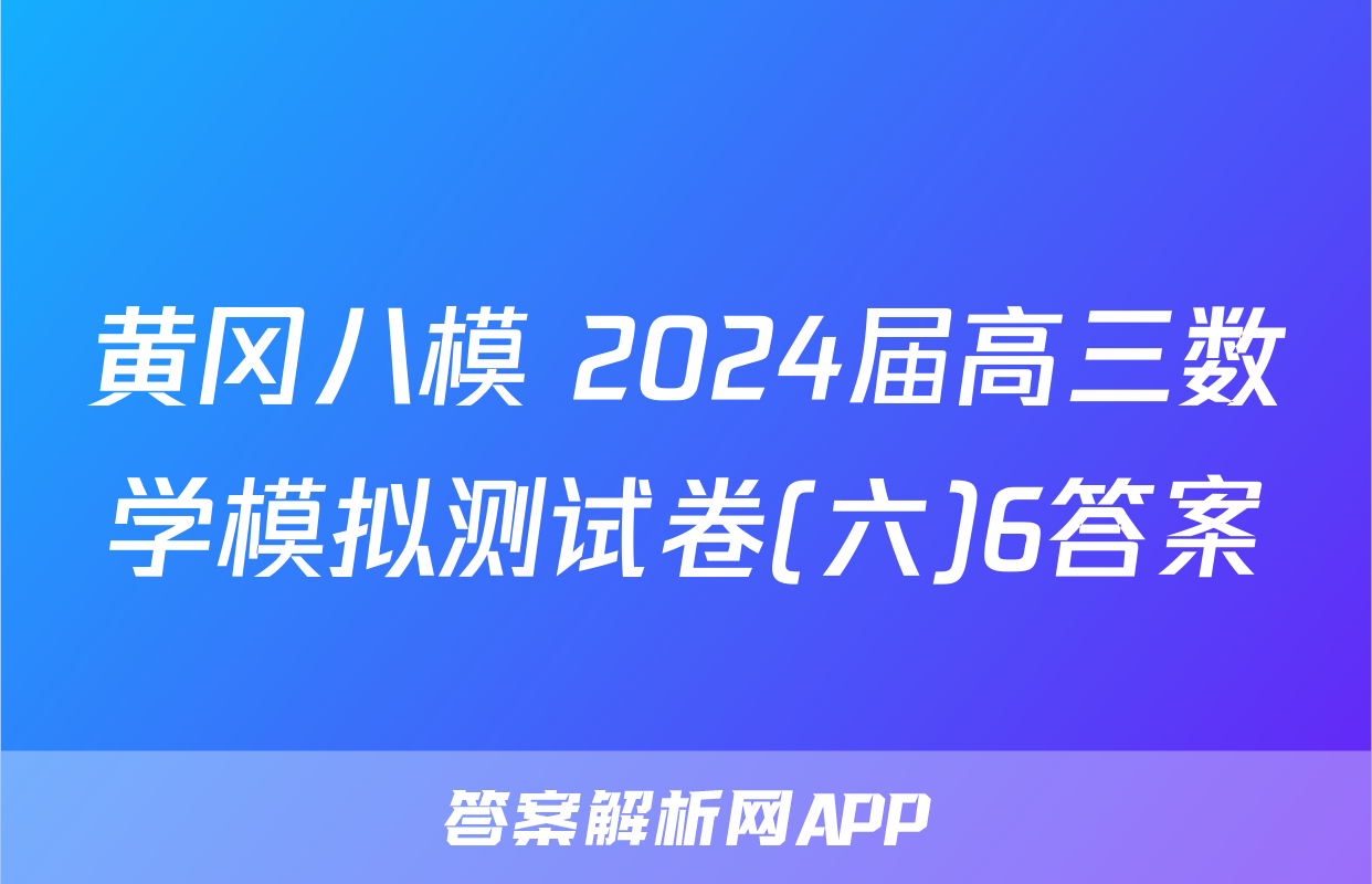 黄冈八模 2024届高三数学模拟测试卷(六)6答案
