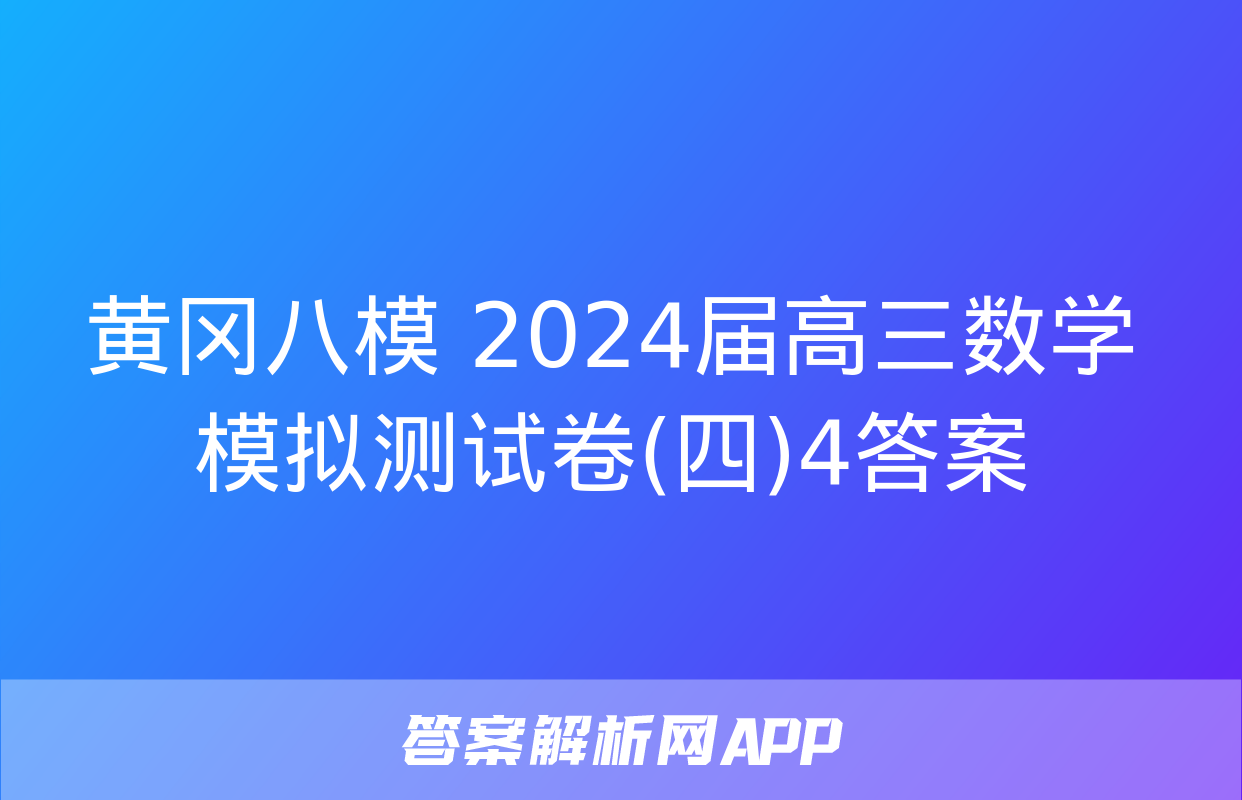 黄冈八模 2024届高三数学模拟测试卷(四)4答案