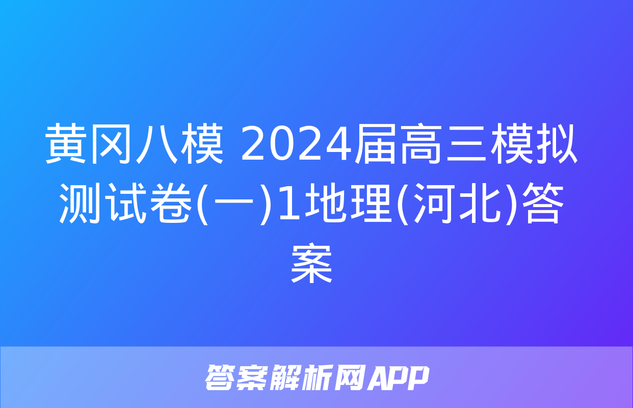 黄冈八模 2024届高三模拟测试卷(一)1地理(河北)答案