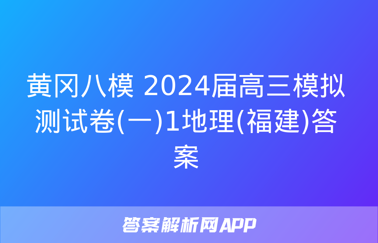 黄冈八模 2024届高三模拟测试卷(一)1地理(福建)答案