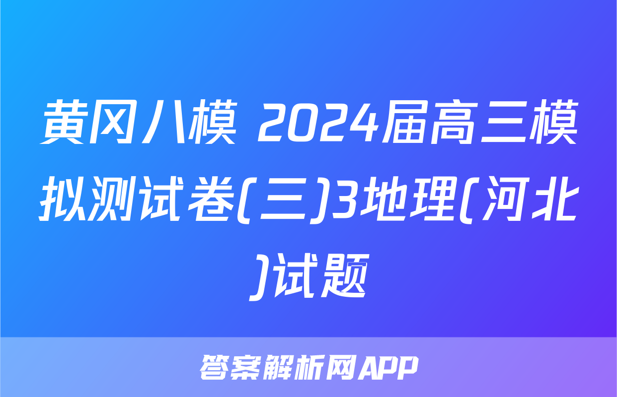 黄冈八模 2024届高三模拟测试卷(三)3地理(河北)试题