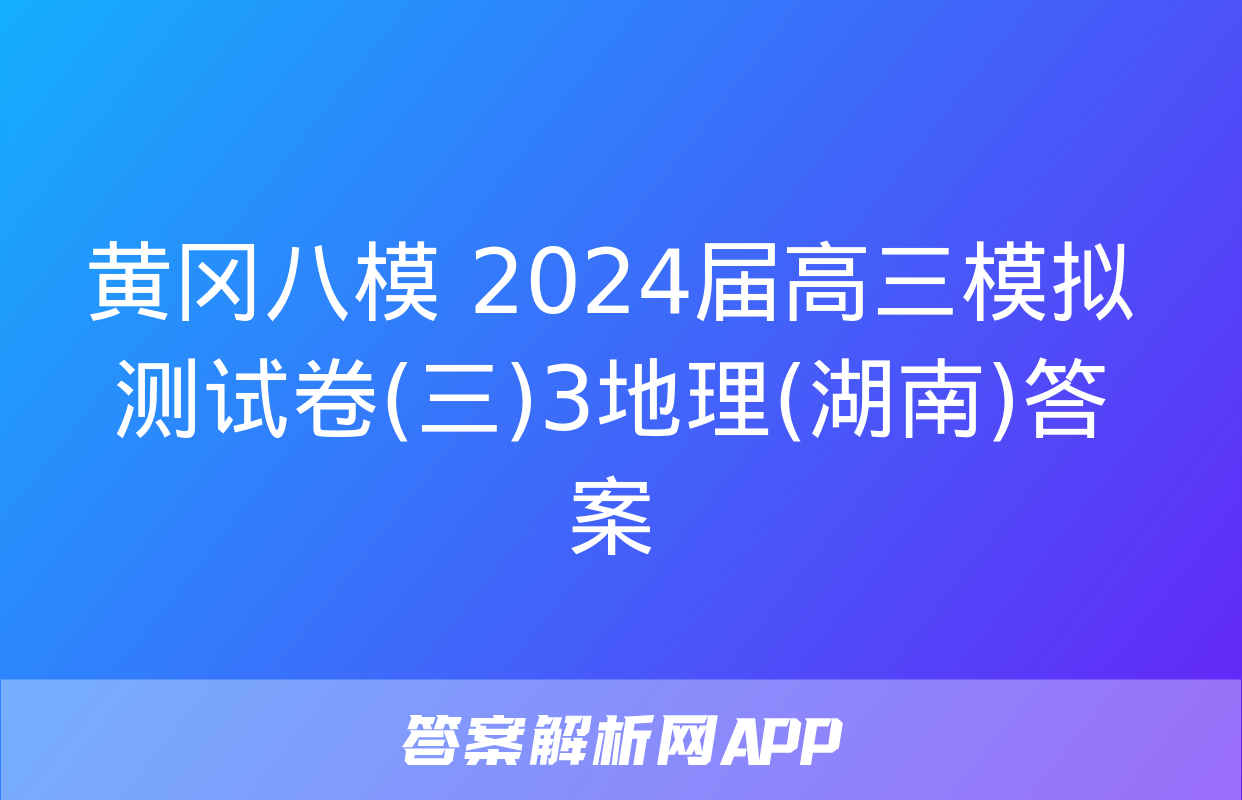 黄冈八模 2024届高三模拟测试卷(三)3地理(湖南)答案