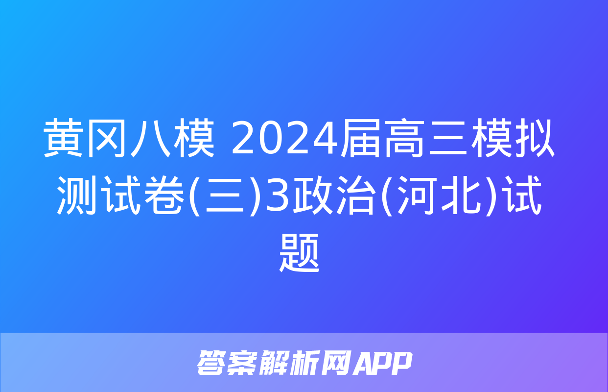 黄冈八模 2024届高三模拟测试卷(三)3政治(河北)试题