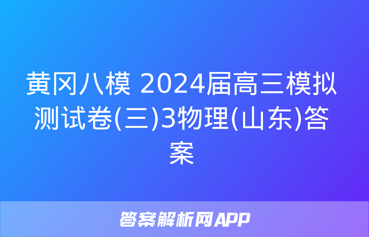 黄冈八模 2024届高三模拟测试卷(三)3物理(山东)答案