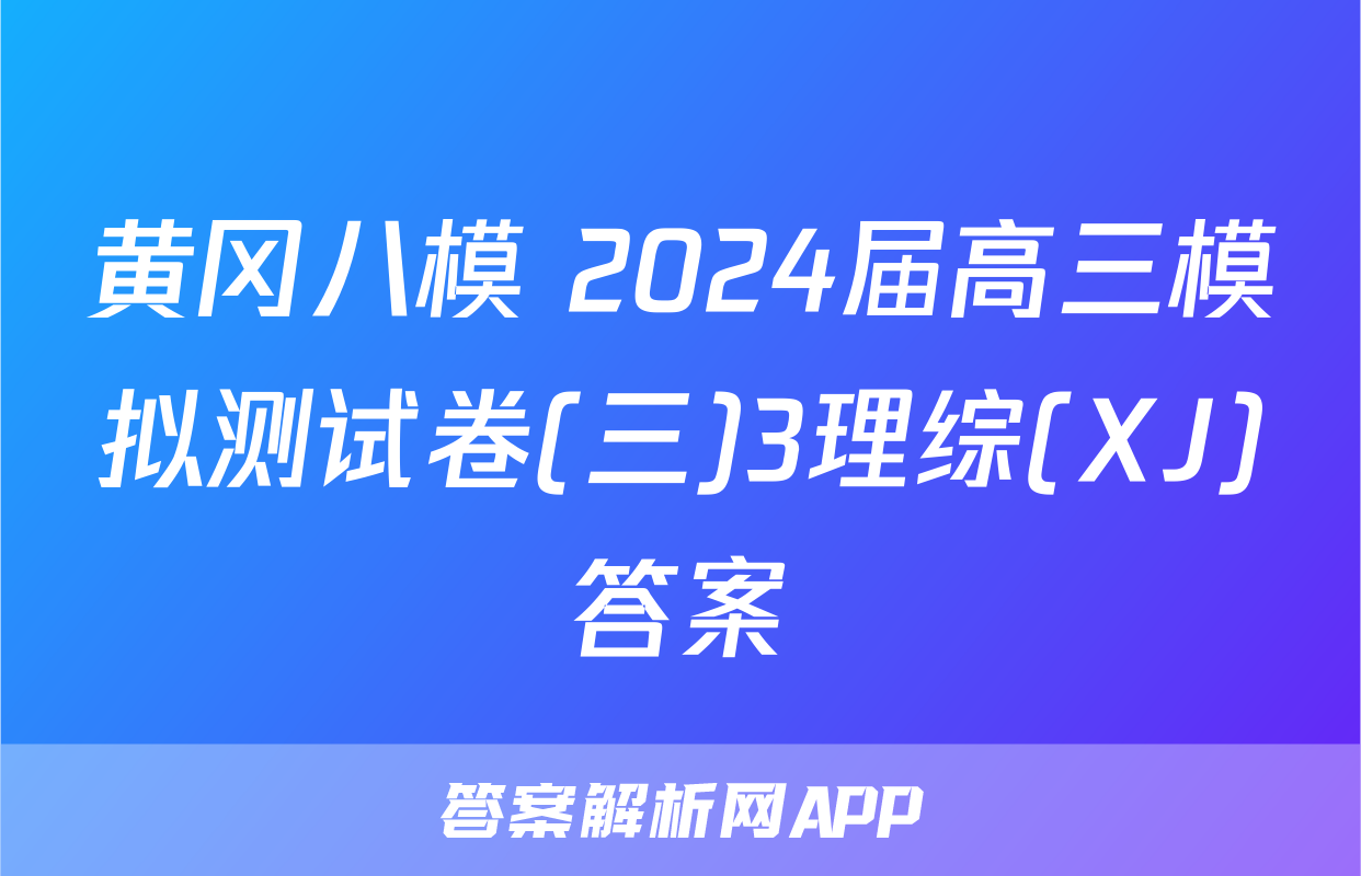 黄冈八模 2024届高三模拟测试卷(三)3理综(XJ)答案