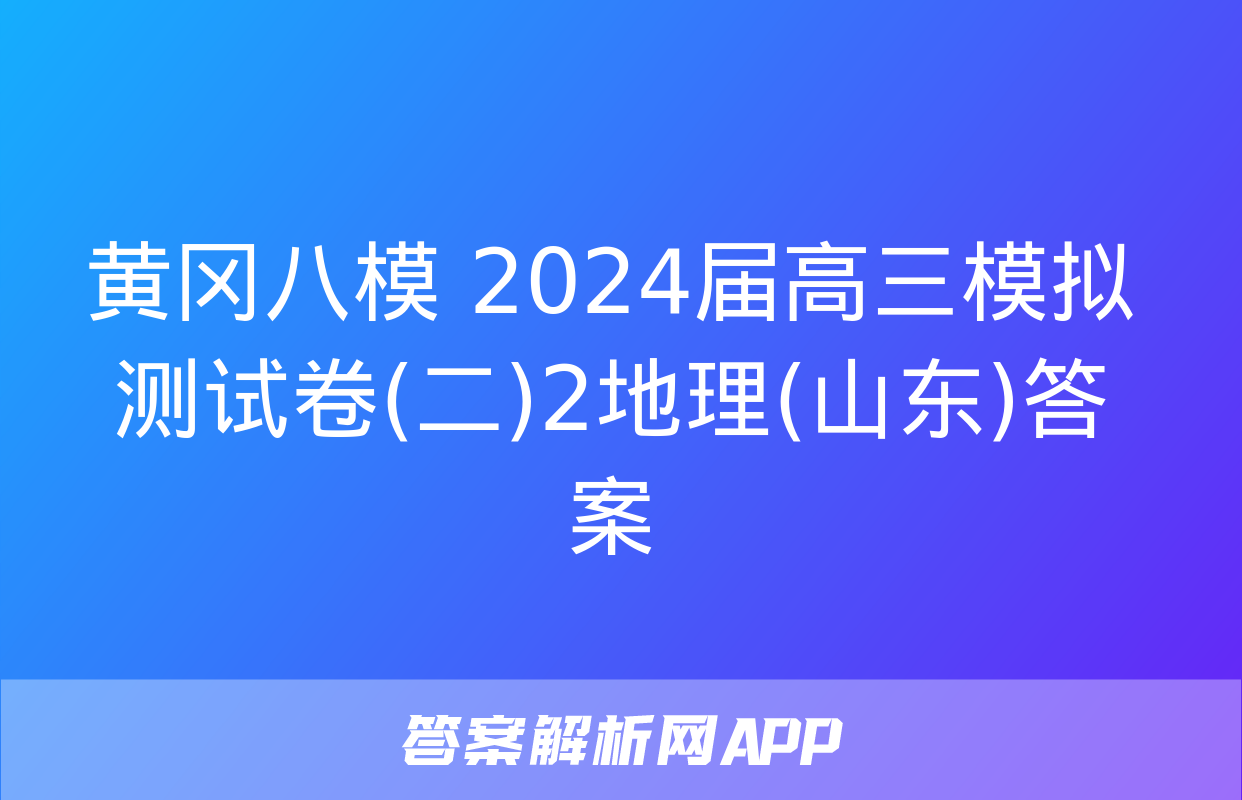 黄冈八模 2024届高三模拟测试卷(二)2地理(山东)答案