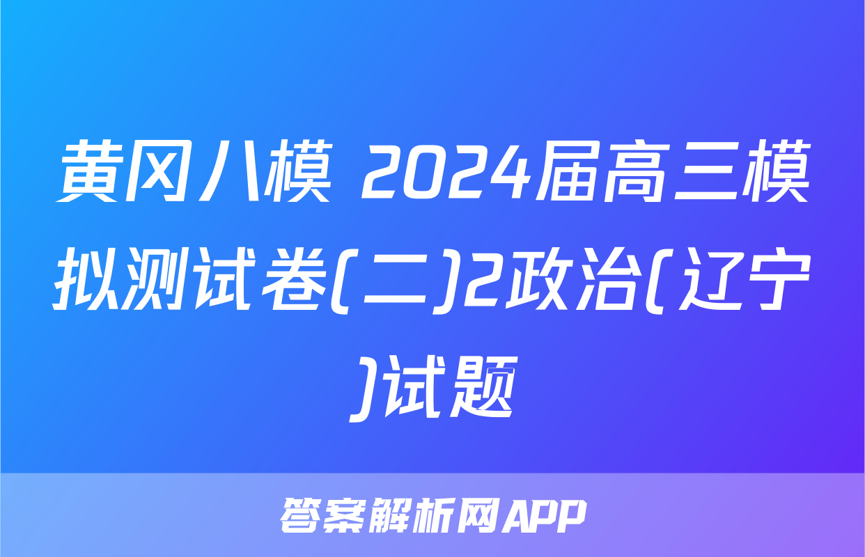 黄冈八模 2024届高三模拟测试卷(二)2政治(辽宁)试题