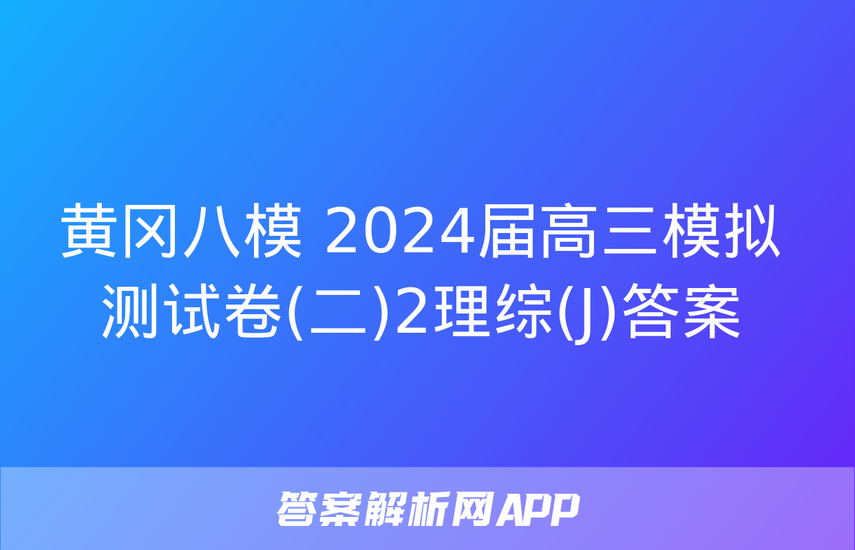 黄冈八模 2024届高三模拟测试卷(二)2理综(J)答案