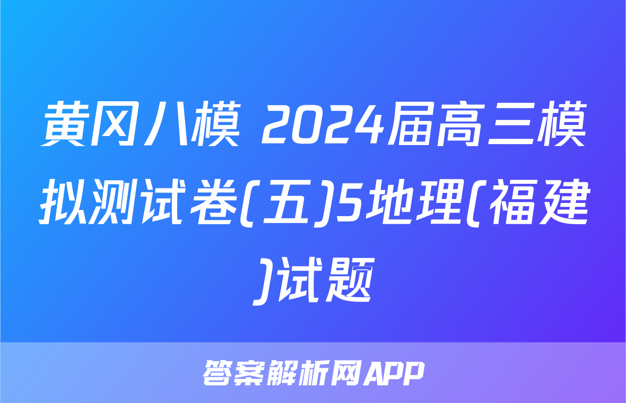 黄冈八模 2024届高三模拟测试卷(五)5地理(福建)试题