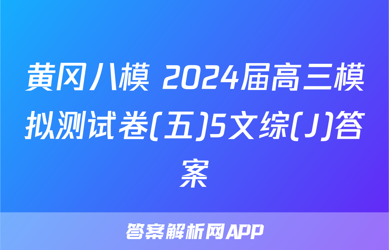 黄冈八模 2024届高三模拟测试卷(五)5文综(J)答案
