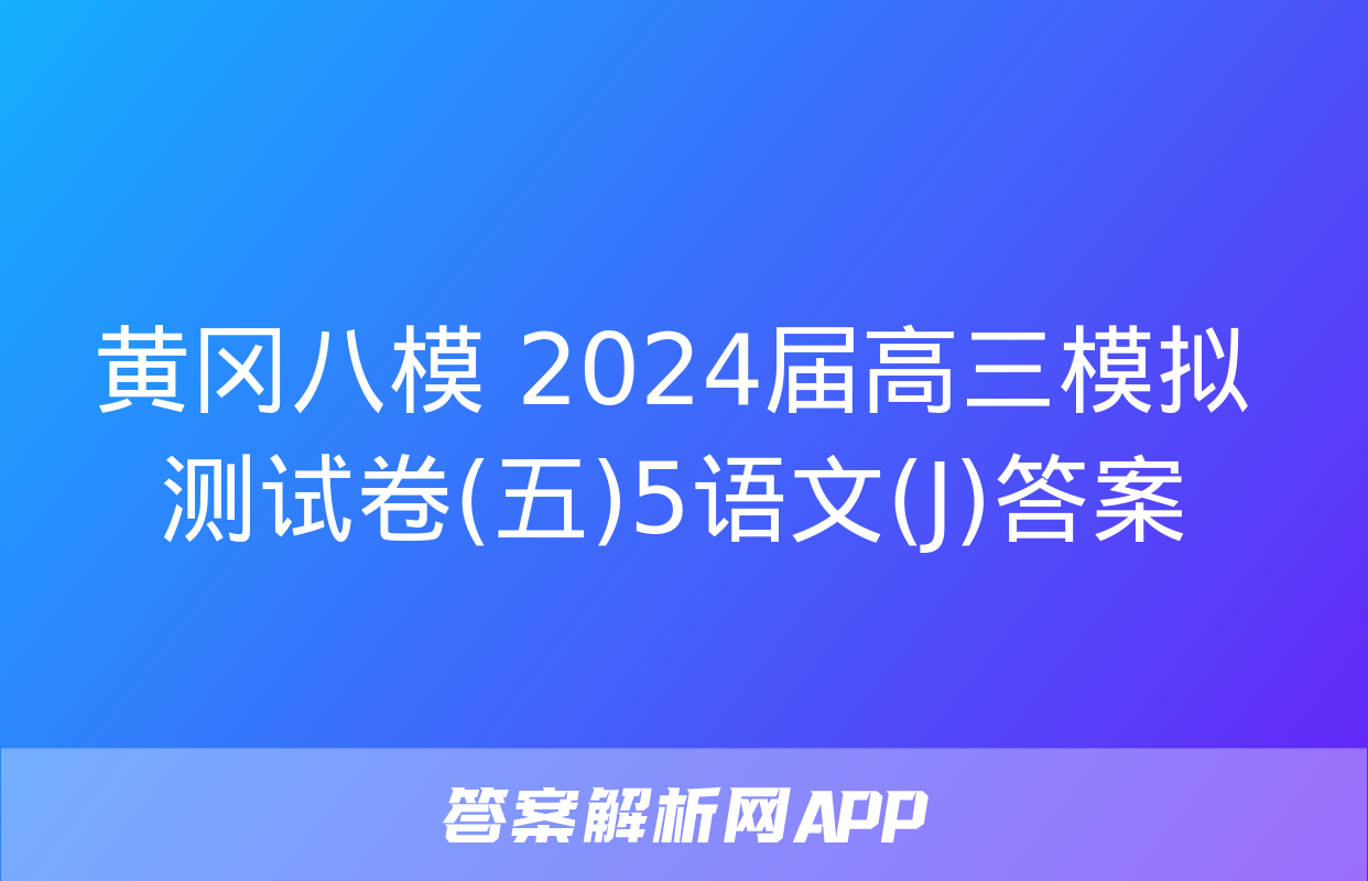 黄冈八模 2024届高三模拟测试卷(五)5语文(J)答案