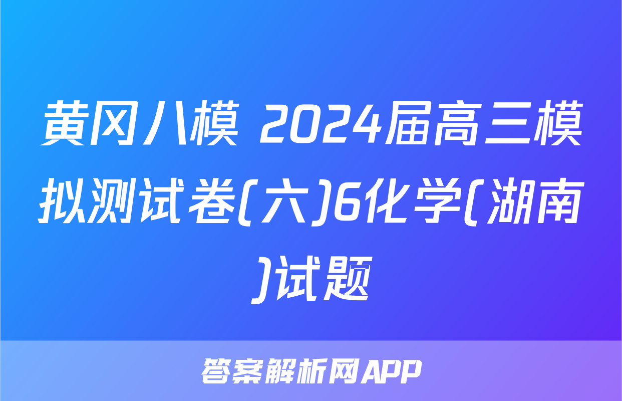 黄冈八模 2024届高三模拟测试卷(六)6化学(湖南)试题