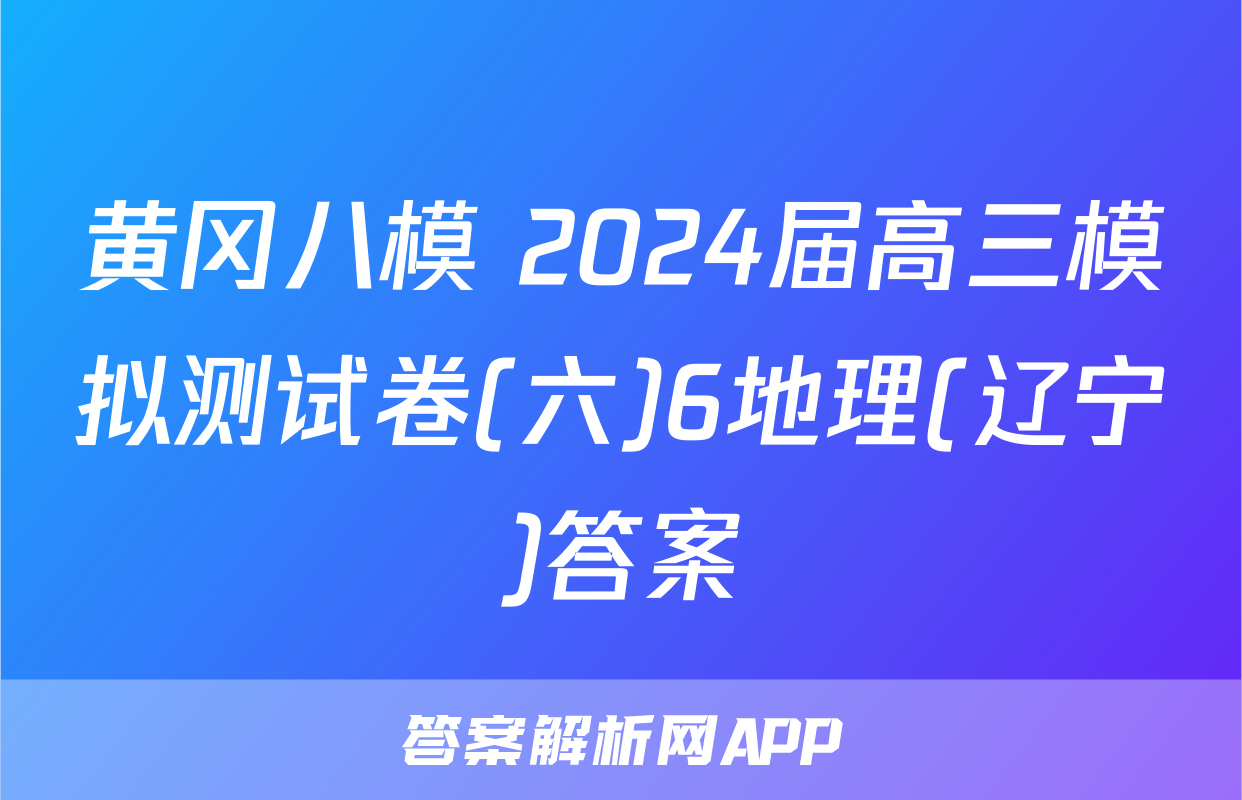 黄冈八模 2024届高三模拟测试卷(六)6地理(辽宁)答案