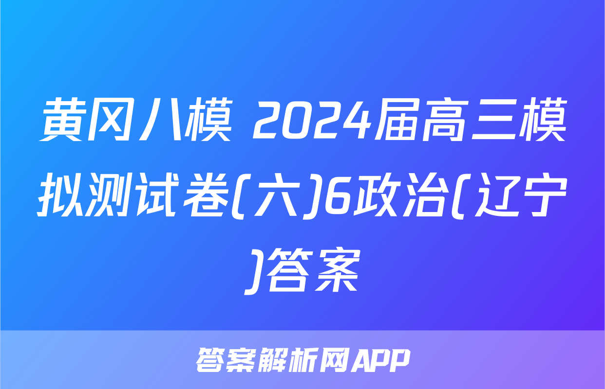 黄冈八模 2024届高三模拟测试卷(六)6政治(辽宁)答案