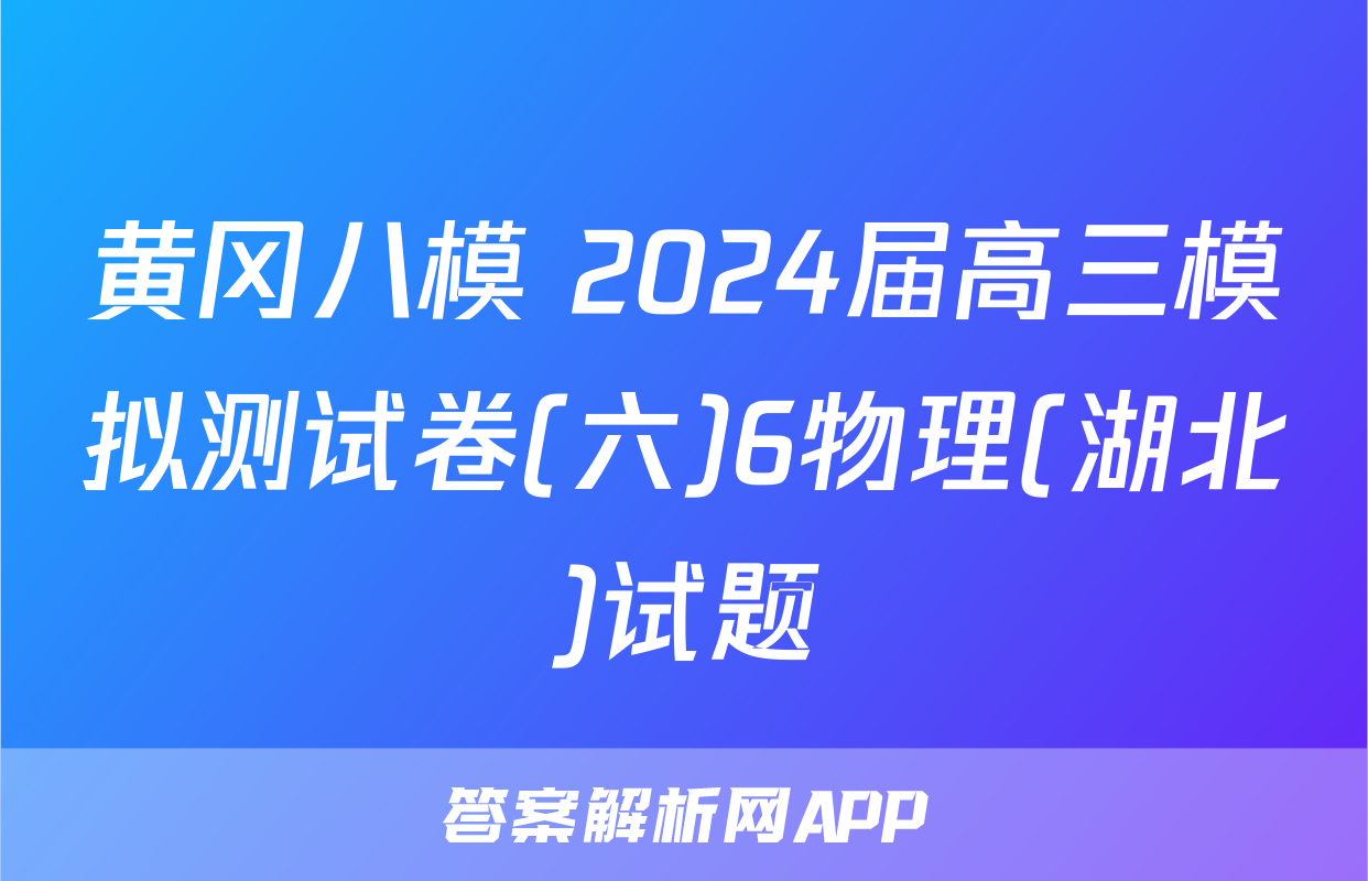 黄冈八模 2024届高三模拟测试卷(六)6物理(湖北)试题
