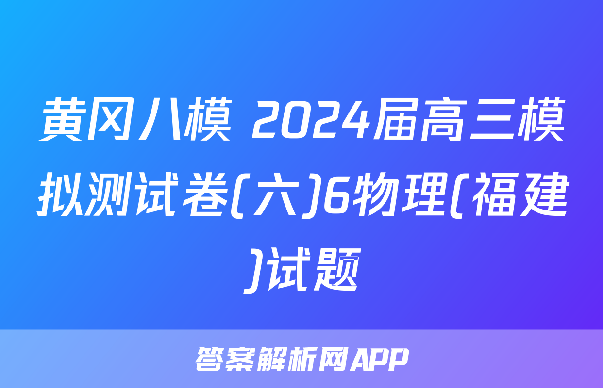 黄冈八模 2024届高三模拟测试卷(六)6物理(福建)试题