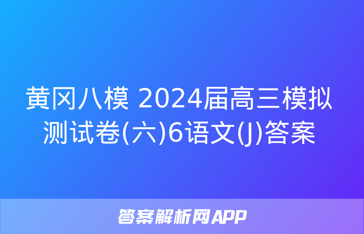 黄冈八模 2024届高三模拟测试卷(六)6语文(J)答案