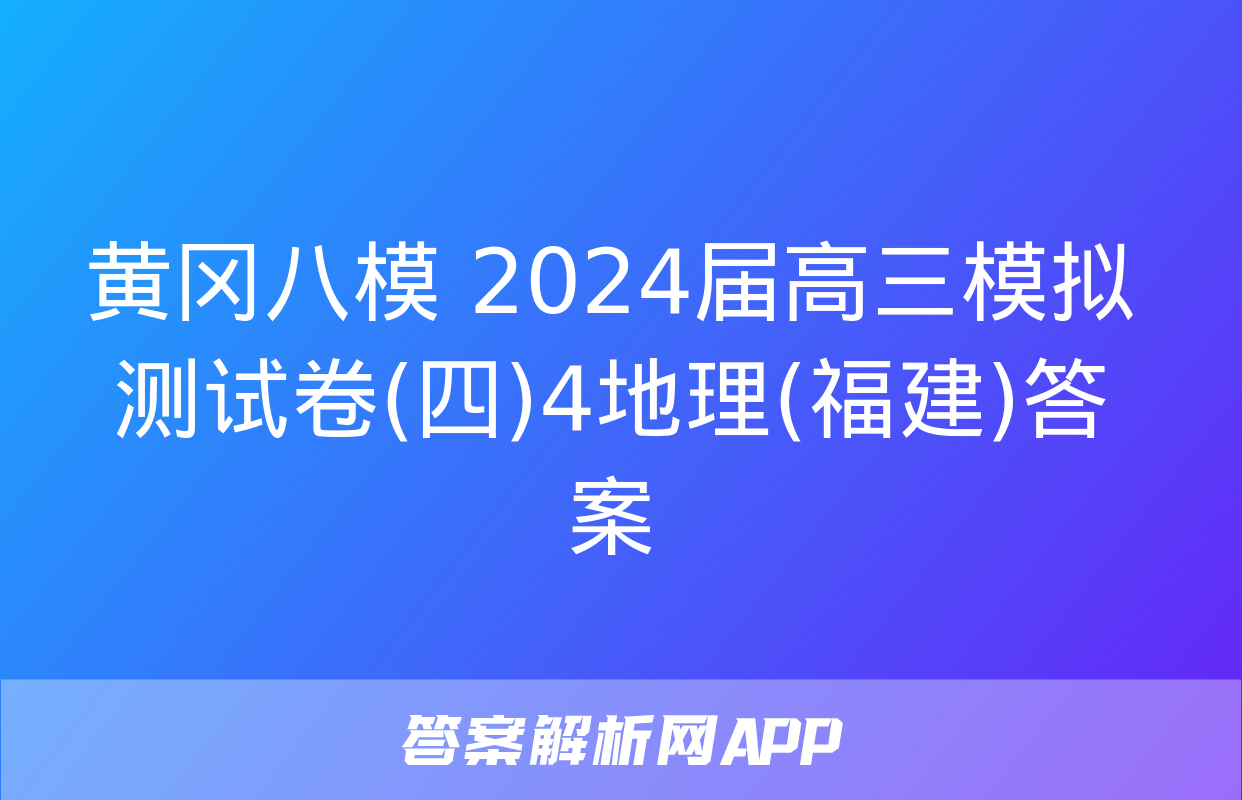 黄冈八模 2024届高三模拟测试卷(四)4地理(福建)答案