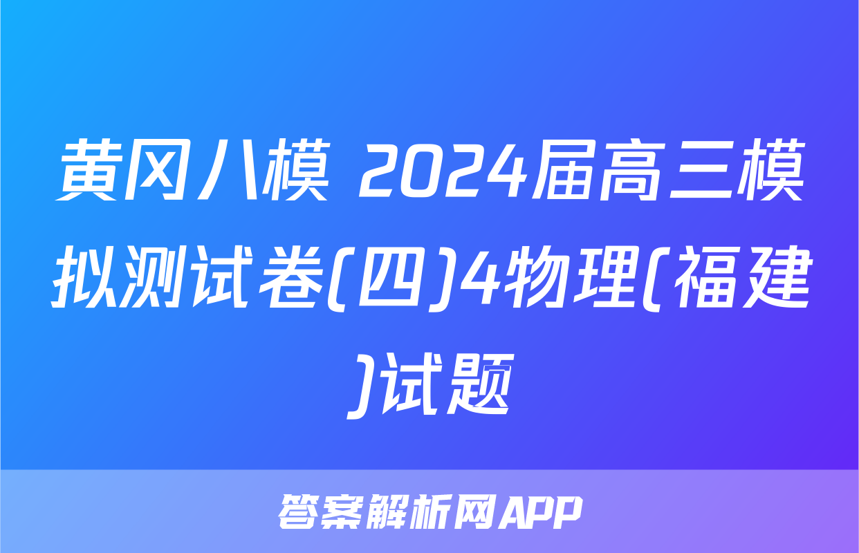 黄冈八模 2024届高三模拟测试卷(四)4物理(福建)试题