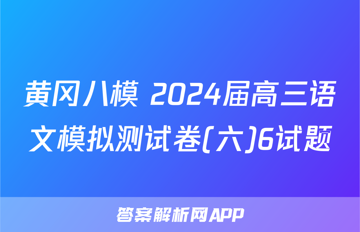 黄冈八模 2024届高三语文模拟测试卷(六)6试题