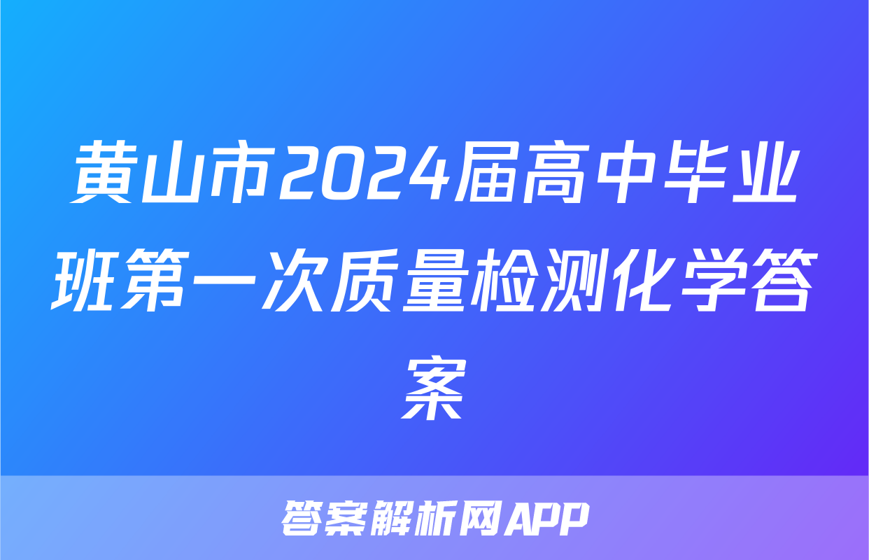 黄山市2024届高中毕业班第一次质量检测化学答案