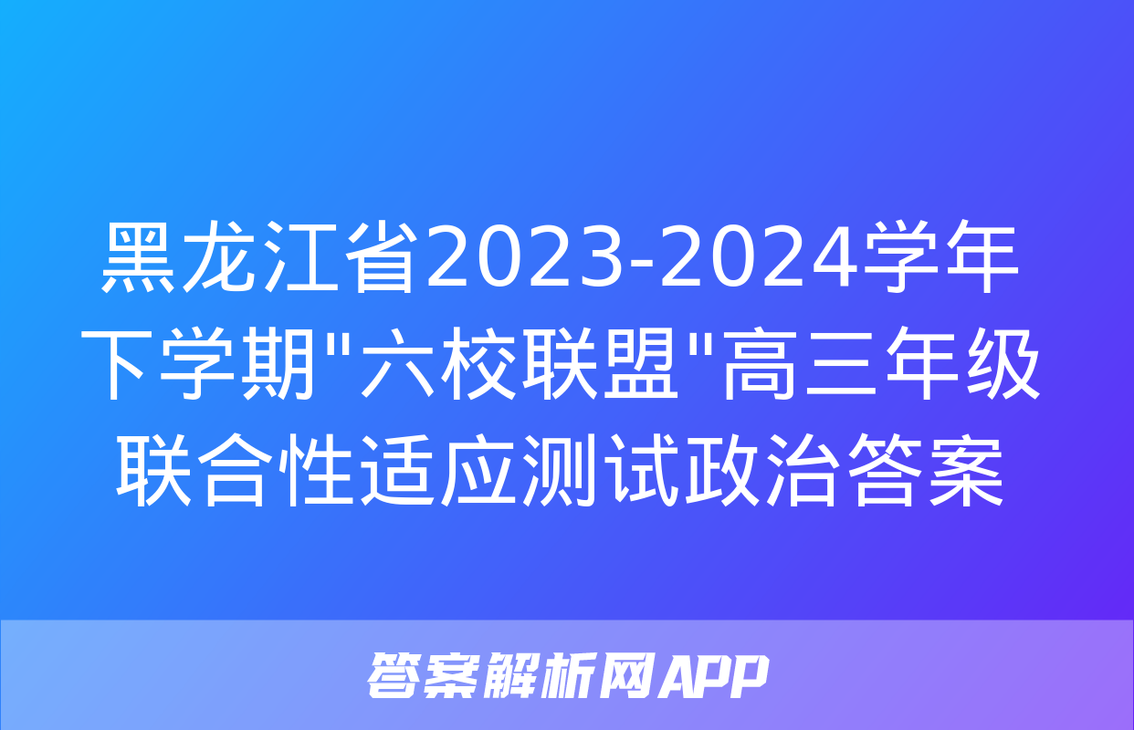 黑龙江省2023-2024学年下学期"六校联盟"高三年级联合性适应测试政治答案