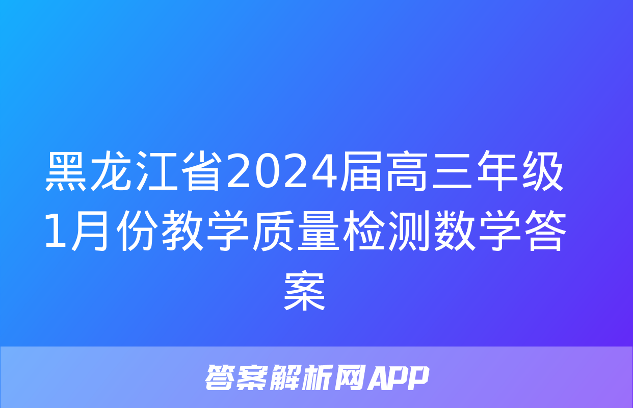 黑龙江省2024届高三年级1月份教学质量检测数学答案