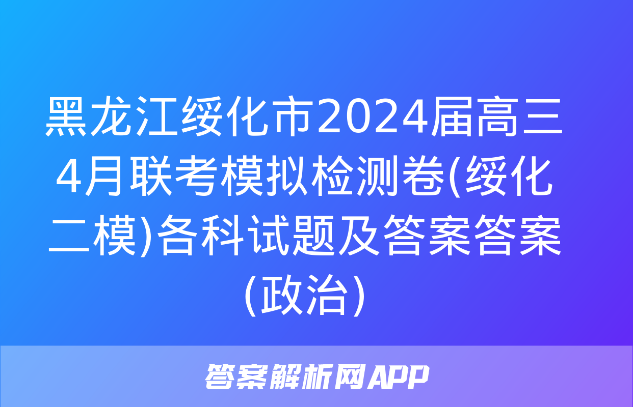 黑龙江绥化市2024届高三4月联考模拟检测卷(绥化二模)各科试题及答案答案(政治)