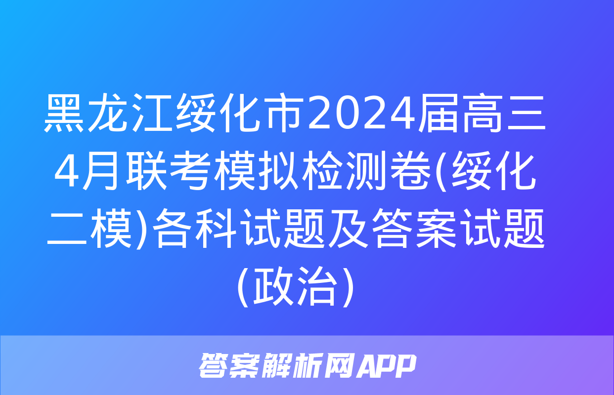 黑龙江绥化市2024届高三4月联考模拟检测卷(绥化二模)各科试题及答案试题(政治)