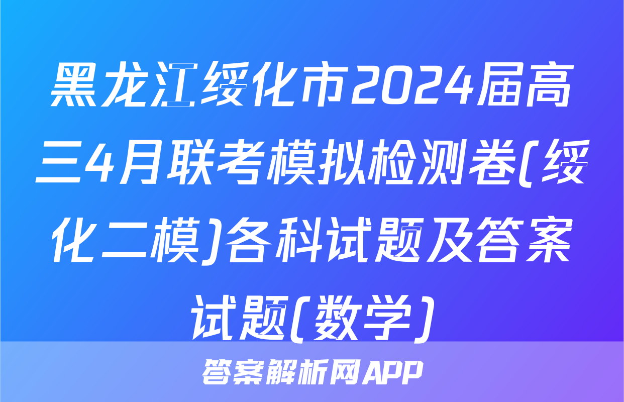 黑龙江绥化市2024届高三4月联考模拟检测卷(绥化二模)各科试题及答案试题(数学)