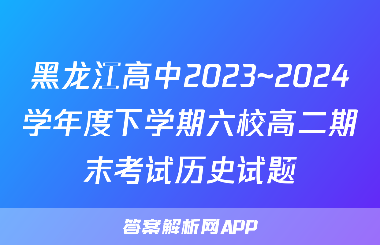 黑龙江高中2023~2024学年度下学期六校高二期末考试历史试题