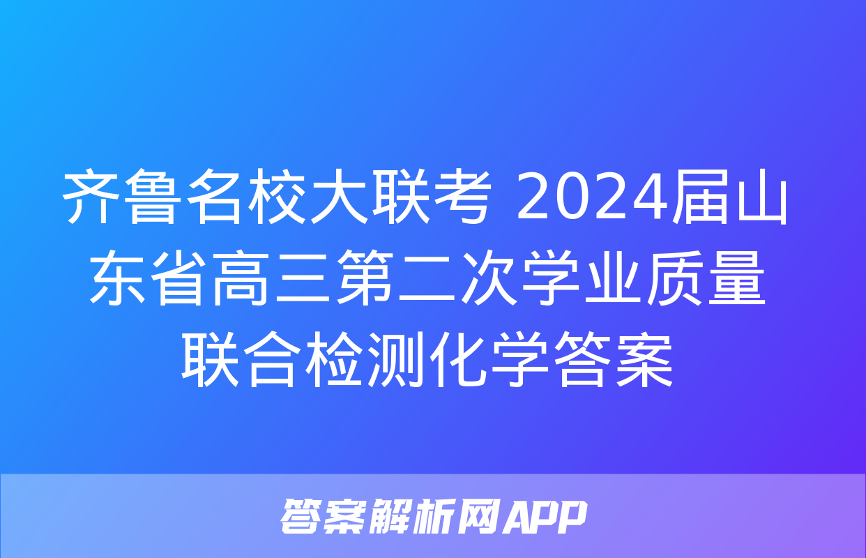 齐鲁名校大联考 2024届山东省高三第二次学业质量联合检测化学答案