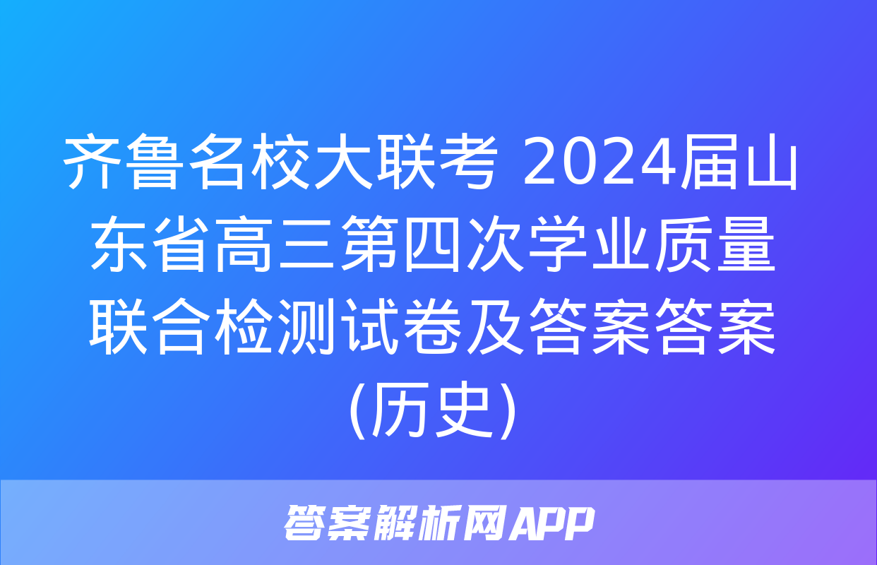 齐鲁名校大联考 2024届山东省高三第四次学业质量联合检测试卷及答案答案(历史)