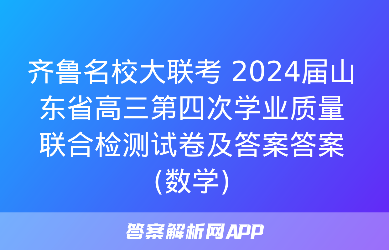 齐鲁名校大联考 2024届山东省高三第四次学业质量联合检测试卷及答案答案(数学)