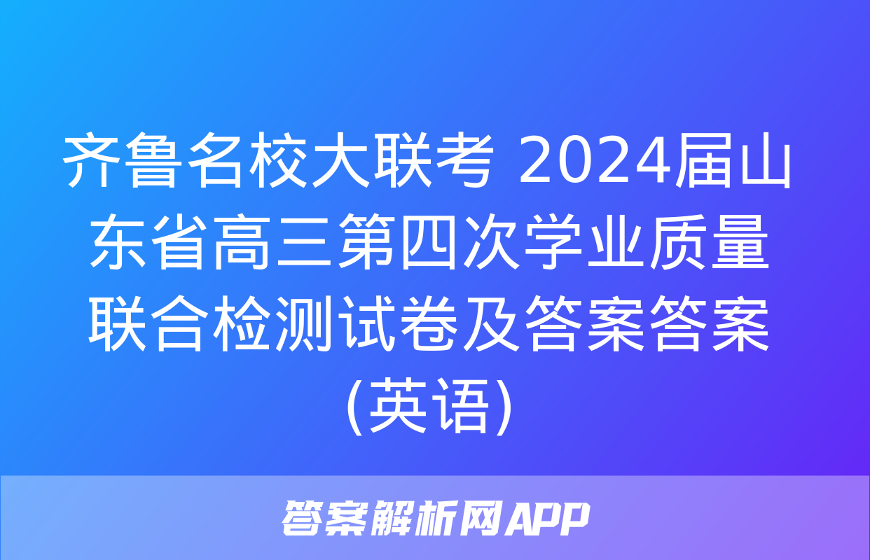 齐鲁名校大联考 2024届山东省高三第四次学业质量联合检测试卷及答案答案(英语)