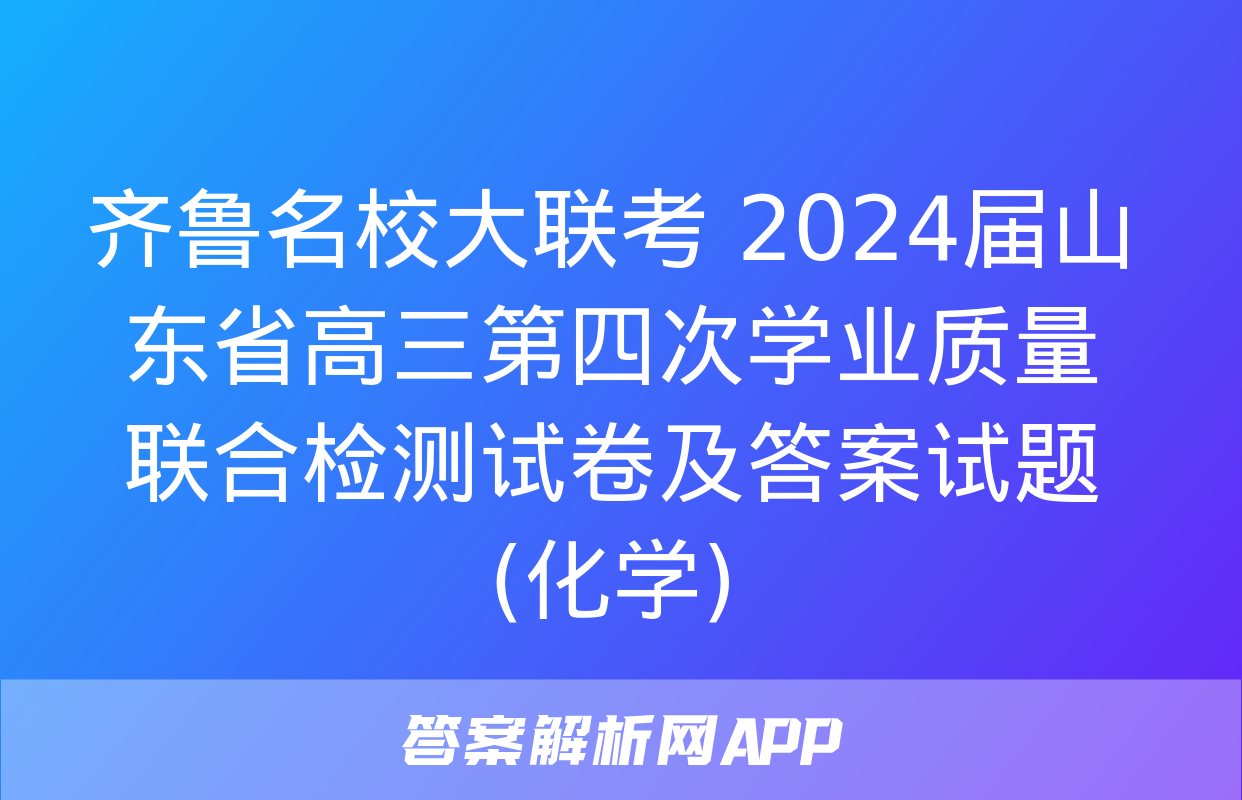 齐鲁名校大联考 2024届山东省高三第四次学业质量联合检测试卷及答案试题(化学)