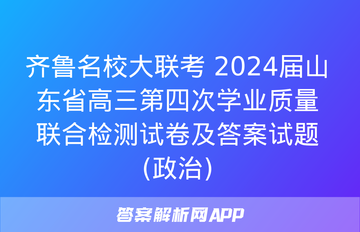 齐鲁名校大联考 2024届山东省高三第四次学业质量联合检测试卷及答案试题(政治)