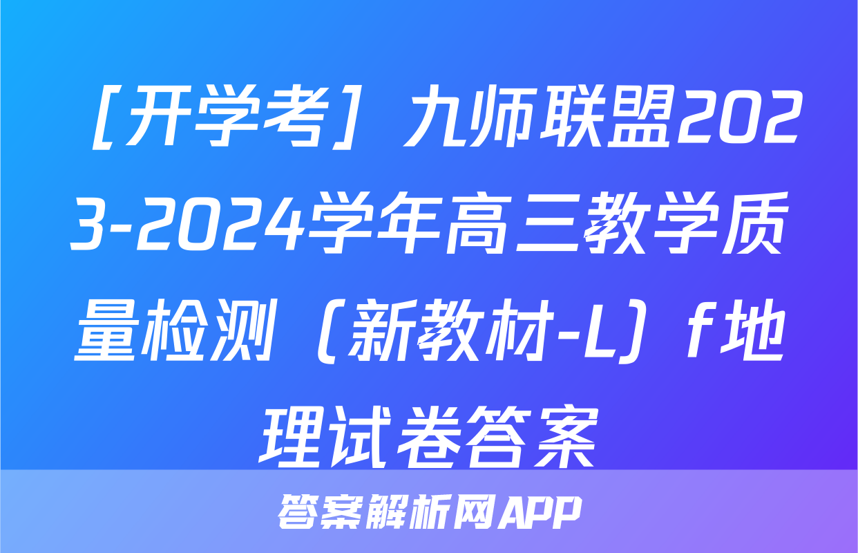 ［开学考］九师联盟2023-2024学年高三教学质量检测（新教材-L）f地理试卷答案