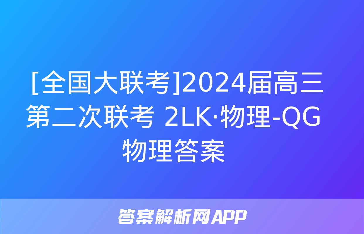  [全国大联考]2024届高三第二次联考 2LK·物理-QG 物理答案