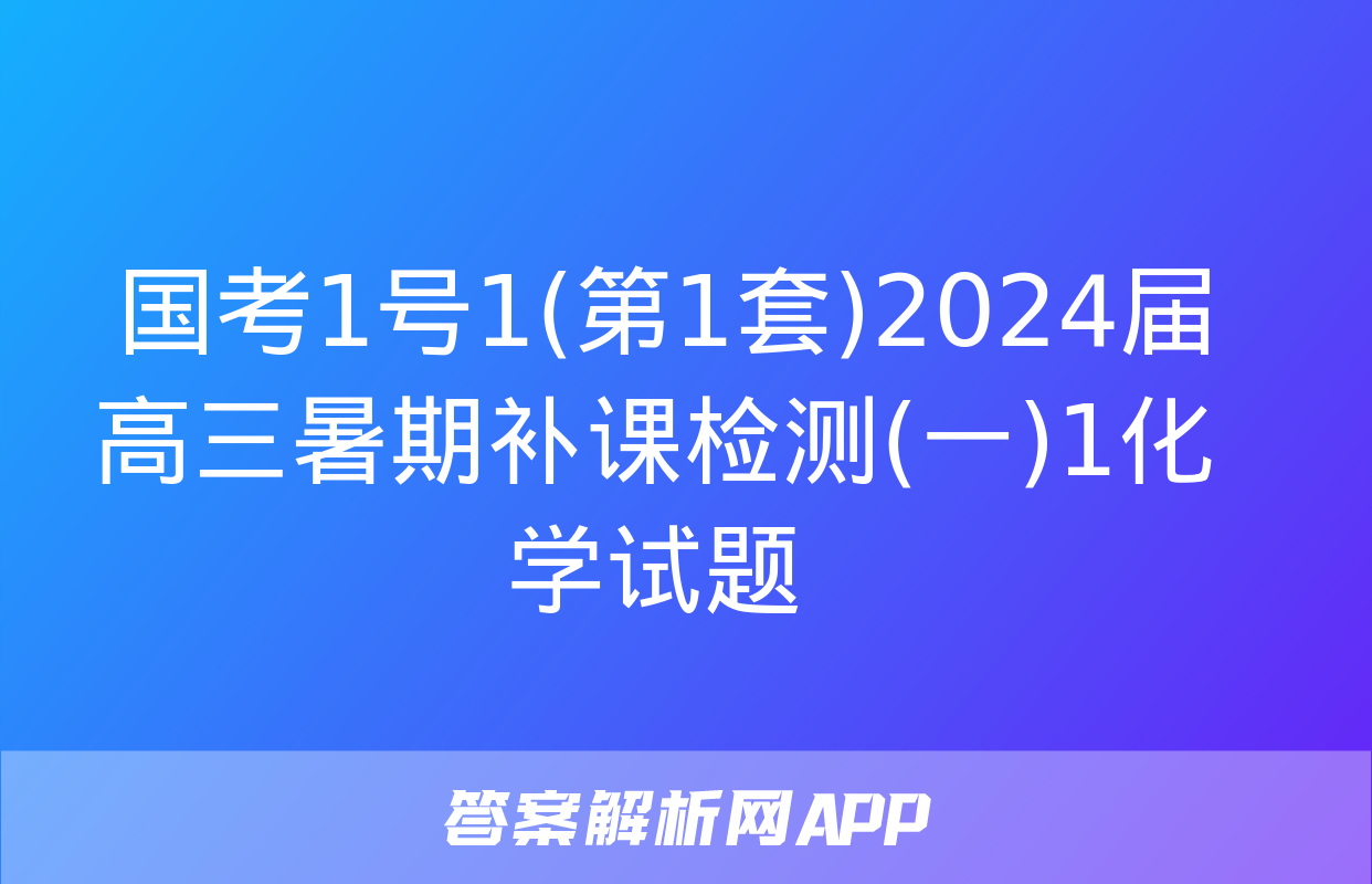  国考1号1(第1套)2024届高三暑期补课检测(一)1化学试题