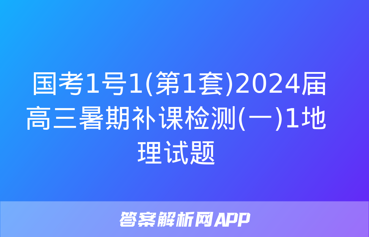  国考1号1(第1套)2024届高三暑期补课检测(一)1地理试题