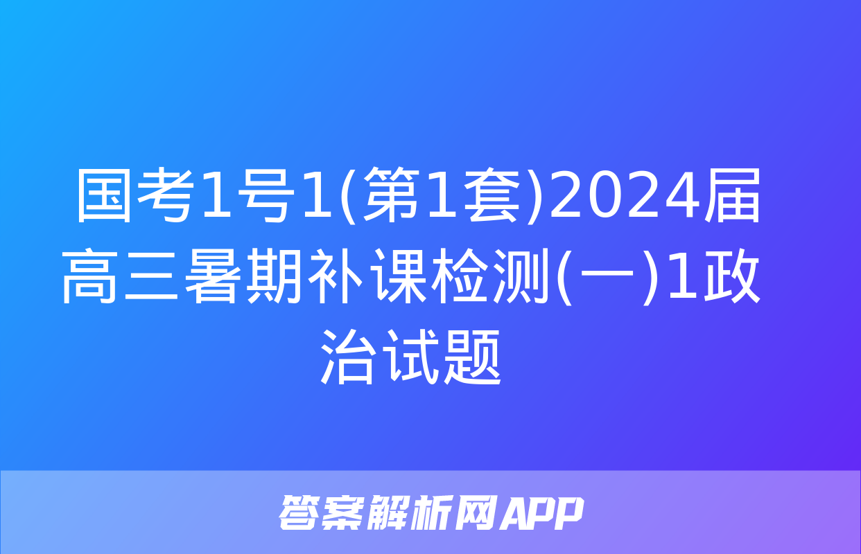  国考1号1(第1套)2024届高三暑期补课检测(一)1政治试题