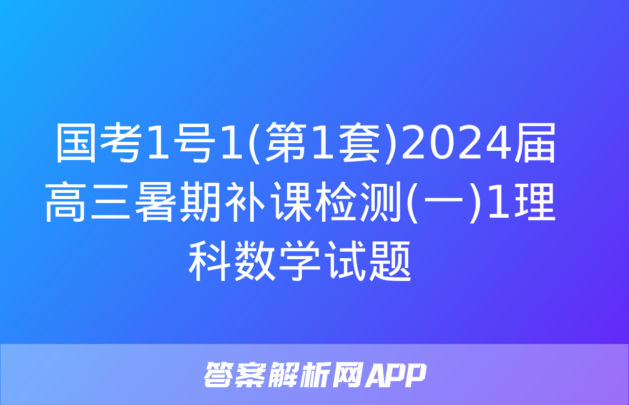  国考1号1(第1套)2024届高三暑期补课检测(一)1理科数学试题