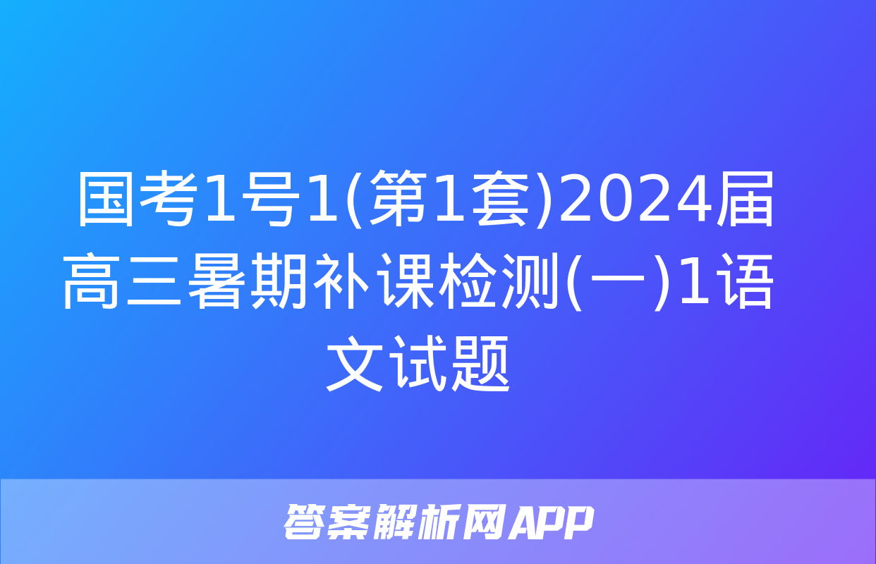  国考1号1(第1套)2024届高三暑期补课检测(一)1语文试题