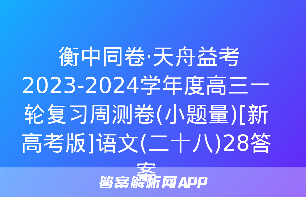  衡中同卷·天舟益考 2023-2024学年度高三一轮复习周测卷(小题量)[新高考版]语文(二十八)28答案