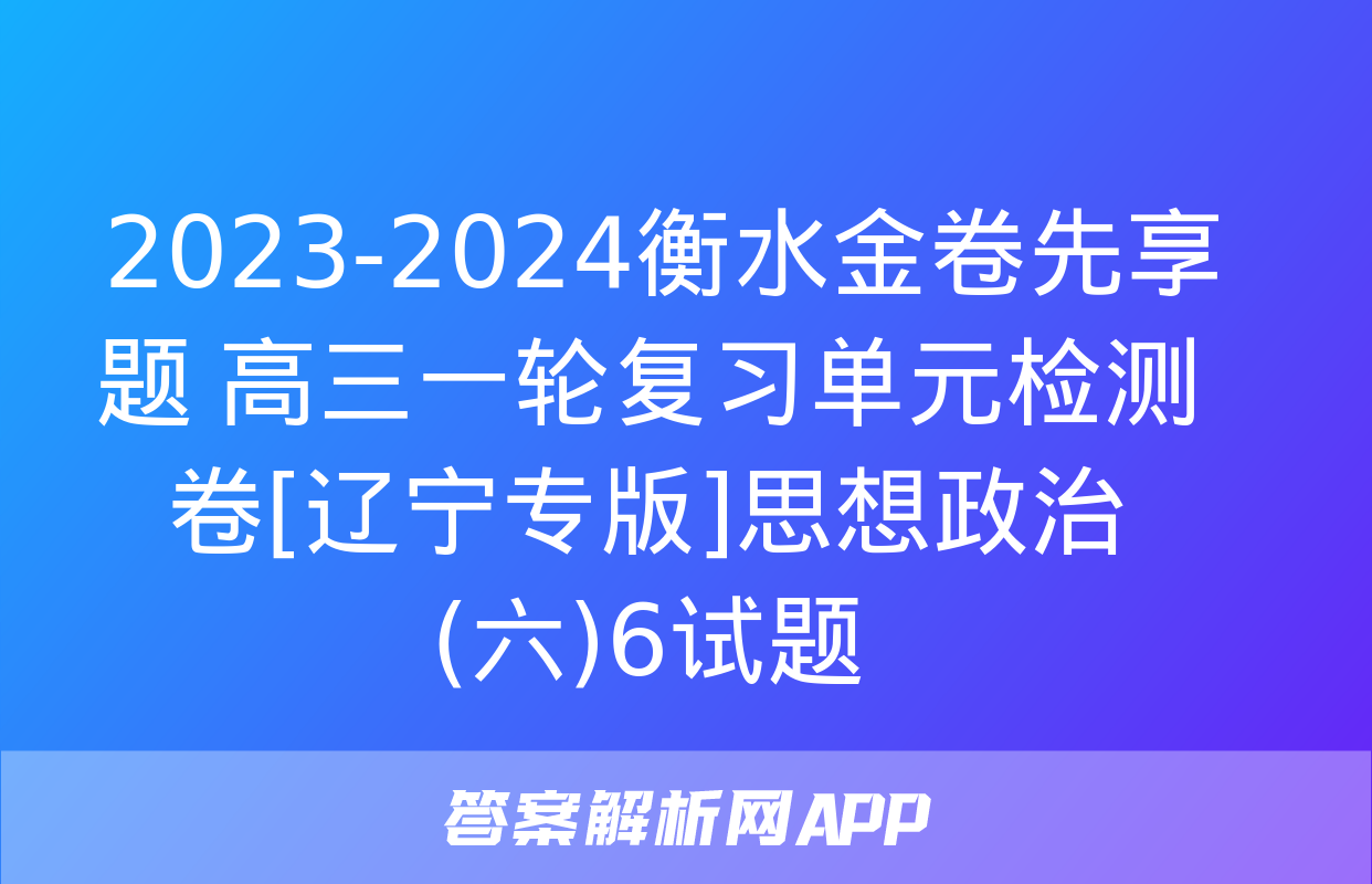  2023-2024衡水金卷先享题 高三一轮复习单元检测卷[辽宁专版]思想政治(六)6试题