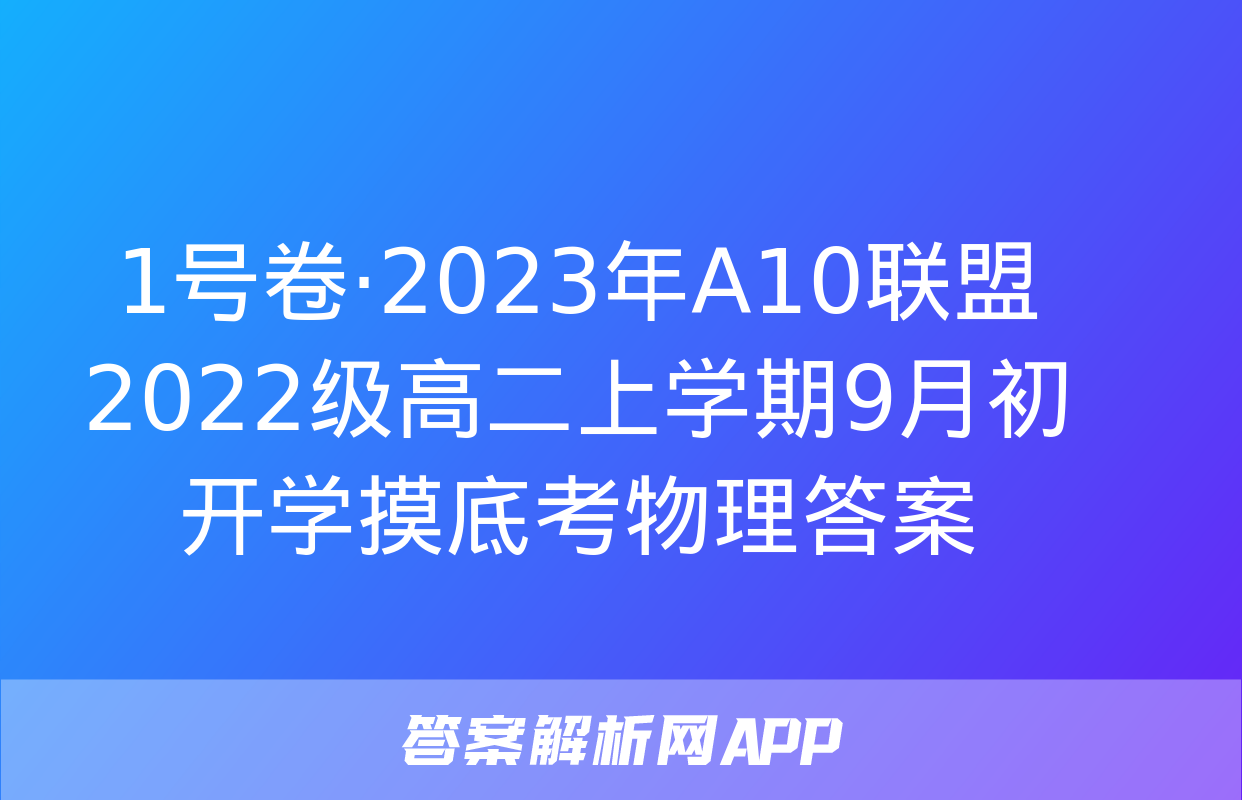 1号卷·2023年A10联盟2022级高二上学期9月初开学摸底考物理答案