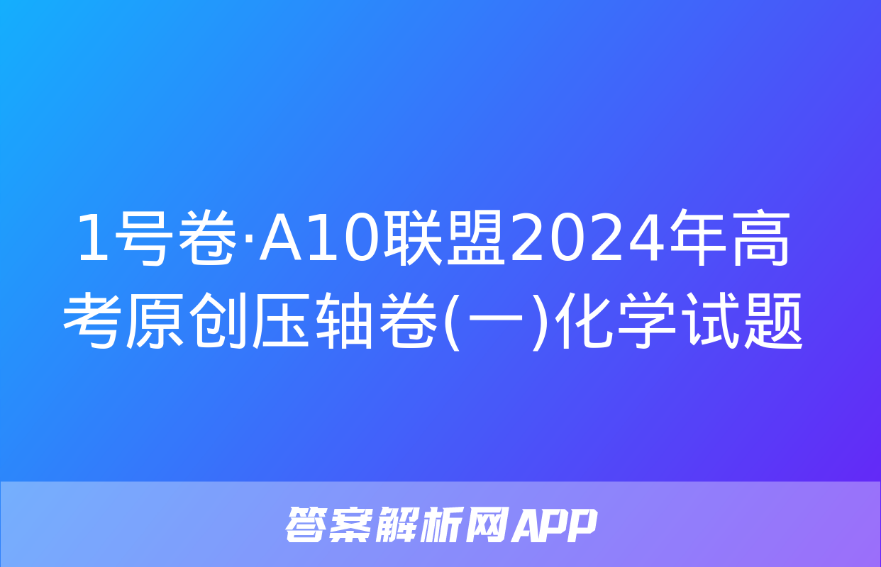 1号卷·A10联盟2024年高考原创压轴卷(一)化学试题