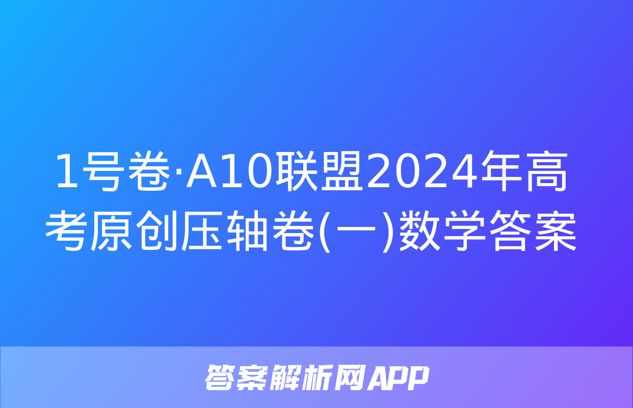 1号卷·A10联盟2024年高考原创压轴卷(一)数学答案