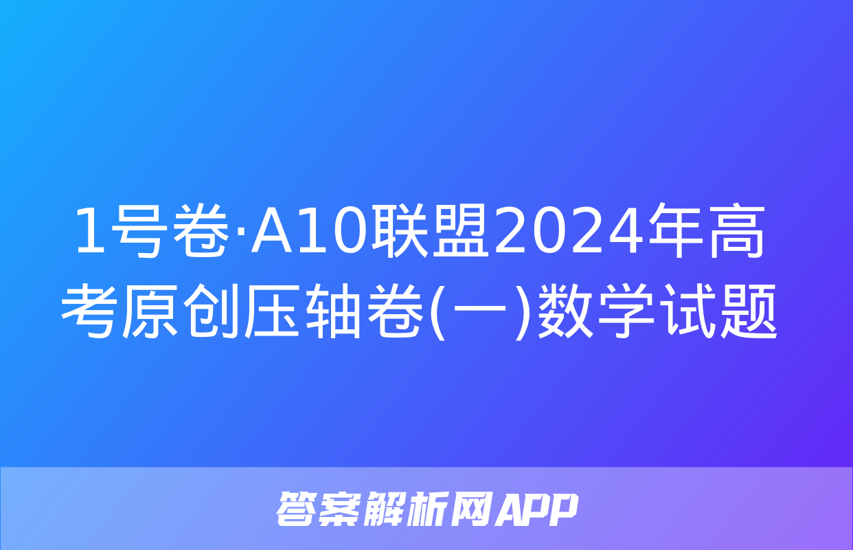 1号卷·A10联盟2024年高考原创压轴卷(一)数学试题